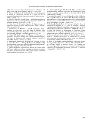 IQ after thyroxine treatment of congenital hypothyroidism
305
and treatment outcome of childhood tuberculosis in England and
Wales: 1999-2006. Arch Dis Child. 2008;93(12):1017-1021.
29. Salerno M, Militerni R, Di Maio S, Bravaccio C, Gasparini
N, Tenore A. Intellectual outcome at 12 years of age in
congenital hypothyroidism. European journal of endocrinology.
1999;141(2):105-110.
30. Simons W, Fuggle P, Grant D, Smith I. Intellectual development
at 10 years in early treated congenital hypothyroidism. Archives of
disease in childhood. 1994;71(3):232-234.
31. Cruz-Ferro E, Fernandez-Nogueira E. Epidemiology of
tuberculosis in Galicia, Spain, 1996-2005. Int J Tuberc Lung Dis.
2007;11(10):1073-1079.
32. Dimitropoulos A, Molinari L, Etter K, Torresani T, Lang-
Muritano M, Jenni OG, Largo RH, Latal B. Children with
congenital hypothyroidism: long-term intellectual outcome after
early high-dose treatment. Pediatr Res 2009; 65(2):242-248.
33. Najmi SB, Hashemipour M, Maracy M, Hovsepian S.
Intelligence quotient in children with congenital hypothyroidism:
The effect of diagnostic and treatment variables. Journal of
Research in Medical Sciences. 2013;18(5).
34. Calaciura F, Mendorla G, Distefano M, Castorina S, Fazio
T, Motta RM, Sava L, Delange F, Vigneri R. Childhood IQ
measurements in infants with transient congenital hypothyroidism.
Clin Endocrinol (Oxf) 1995; 43(4):473-477.
35. Salerno M, Militerni R, Bravaccio C, Micillo M, Capalbo D, Di
MS, Tenore A. Effect of different starting doses of levothyroxine on
growth and intellectual outcome at four years of age in congenital
hypothyroidism. Thyroid 2002; 12(1):45-52.
36. Tillotson SL, Fuggle PW, Smith I, Ades AE, Grant DB.
Relation between biochemical severity and intelligence in early
treated congenital hypothyroidism: a threshold effect. BmJ.
1994;309(6952):440-444.
37. Moreira-Oliveira MS, Oliveira HB, Pace F, Stehling EG, Rocha
MM, Aily DC, Brocchi M, Silveira WD. Molecular genotyping
and epidemiology of Mycobacterium tuberculosis isolates obtained
from inmates of correctional institutions of Campinas, Southeast
Brazil. Braz J Infect Dis 2008; 12(6):487-493.
38. Boileau P, Bain P, Rives S, Toublanc J-E. Earlier Onset of
Treatment or Increment in LT4 Dose in Screened Congenital
Hypothyroidism: Which Was the More Important Factor for IQ at
7 Years? Hormone Research in Paediatrics. 2004;61(5):228-233.
39. Sabri MR, Shahriari H, Hashemipour M. Congenital cardiac
malformations in congenital hypothyroid patients in Isfahan.
Journal of Research in Medical Sciences. 2006;11(4):234-239.
40. Simoneau-Roy J, Marti S, Deal C, Huot C, Robaey P, Van
Vliet G. Cognition and behavior at school entry in children
with congenital hypothyroidism treated early with high-dose
levothyroxine. J Pediatr. 2004;144(6):747-752.
41. Rovet JF, Ehrlich RM. Long-term effects of L-thyroxine therapy
for congenital hypothyroidism. J Pediatr. 1995;126(3):380-386.
42. Selva KA, Harper A, Downs A, Blasco PA, Lafranchi SH.
Neurodevelopmental outcomes in congenital hypothyroidism:
comparison of initial T4 dose and time to reach target T4 and TSH.
J Pediatr 2005; 147(6):775-780.
 