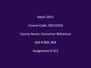 Batch 2015
Course Code: 50121310
Course Name: Consumer Behaviour
Roll # 869, 904

Assignment # 322

 