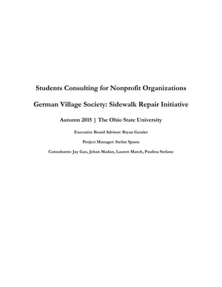 Students Consulting for Nonprofit Organizations
German Village Society: Sidewalk Repair Initiative
Autumn 2015 | The Ohio State University
Executive Board Advisor: Bryan Gemler
Project Manager: Stefan Spanu
Consultants: Jay Gao, Jehan Madan, Lauren March, Paulina Stefano
 