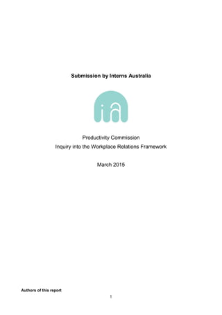 1
Submission by Interns Australia
Productivity Commission
Inquiry into the Workplace Relations Framework
March 2015
Authors of this report
 