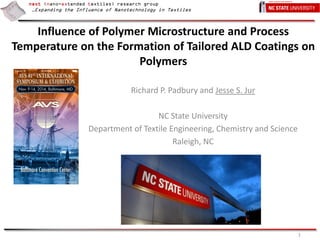 next (nano-extended textiles) research group
…Expanding the Influence of Nanotechnology in Textiles
Influence of Polymer Microstructure and Process
Temperature on the Formation of Tailored ALD Coatings on
Polymers
Richard P. Padbury and Jesse S. Jur
NC State University
Department of Textile Engineering, Chemistry and Science
Raleigh, NC
1
 