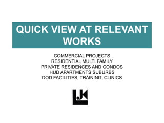 QUICK VIEW AT RELEVANT
WORKS
COMMERCIAL PROJECTS
RESIDENTIAL MULTI FAMILY
PRIVATE RESIDENCES AND CONDOS
HUD APARTMENTS SUBURBS
DOD FACILITIES, TRAINING, CLINICS
 