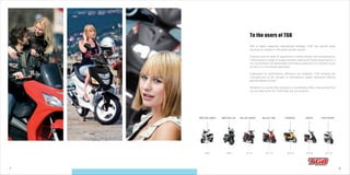 1 2
To the users of TGB
p11-12 p13-14 p15-16 p17-18
BULL&T RS/RR
p7-10
BULL&T ONE EXPRESS XRACE
p3-4 p5-6
XMOTION 300EFI XMOTION 125 TAPO RS/RR
With a highly respected international heritage, TGB has earned great
success as a leader in the global scooter market.
Drawing upon its years of experience in vehicle design and manufacturing,
TGB produce a range of quality scooters catering for those searching for a
fun, economical and fashionable commuting experience or a scooter to put
to work in a commercial application.
Engineered for performance, efficiency and reliability, TGB scooters are
manufactured to the strictest of international quality standards offering
genuine peace of mind.
Whether it is a sporty 50cc scooter or a comfortable 300cc maxi-scooter that
you are looking for the TGB range has you covered.
 