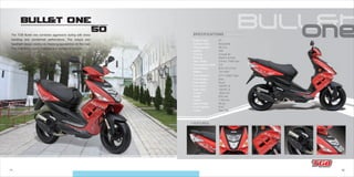 11 12
BULL&T ONE
50
- Transmission
- Front Brake
- Rear Brake
- Front Tires
- Rear Tires
- Length
- Width
- Height
- Basic Weight
- Fuel Capacity
- Colors
CVT V-Belt Type
Disc
Drum
120/70-12
120/70-12
1830 mm
670 mm
1155 mm
95 kg
6.8 L
Red 708
- Engine Type
- Cylinder Type
- Displacement
- Ignition
- Cooling
- Starting
- Max. Power
- Compression Ratio
- Bore×Stroke
- Battery
2T
Horizontal
49.3 cc
CDI
Forced Air
Electric & Kick
3.5 kw / 7000 rpm
7.8
Ø 41×37.4 mm
12V 4AH
SPECIFICATIONSThe TGB Bullet one combines aggressive styling with sharp
handling and unmatched performance. The unique twin
headlight design creates an imposing appearance on the road.
The TGB Bullet one is available in a number of variants.
+ FEATURES:
BULL&T ONE
50The TGB Bullet one combines aggressive styling with sharp
handling and unmatched performance. The unique twin
headlight design creates an imposing appearance on the road.
The TGB Bullet one is available in a number of variants.
 