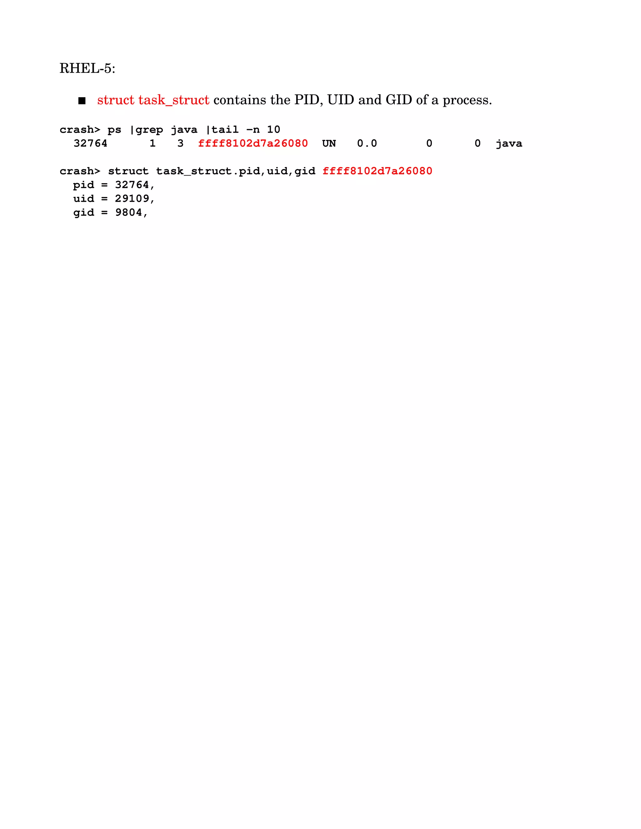 RHEL­5:
 struct task_struct contains the PID, UID and GID of a process. 
crash> ps |grep java |tail ­n 10
  32764      1   3  ffff8102d7a26080  UN   0.0       0      0  java
crash> struct task_struct.pid,uid,gid ffff8102d7a26080 
  pid = 32764,
  uid = 29109, 
  gid = 9804, 
 
 