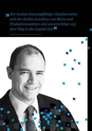 Der Ausbau leistungsfähiger Glasfasernetze
und der direkte Anschluss von Büros und
Produktionsstätten sind unverzichtbar auf
dem Weg in die Gigabit-Zeit.
Ralph Dommermuth, CEO der United Internet AG
 