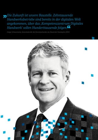 Die Zukunft ist unsere Baustelle. Zehntausende
Handwerksbetriebe sind bereits in der digitalen Welt
angekommen, über das ‚Kompetenzzentrum Digitales
Handwerkʻ sollen Hunderttausende folgen.
Holger Schwannecke, Generalsekretär des Zentralverbandes des Deutschen Handwerks (ZDH)
 