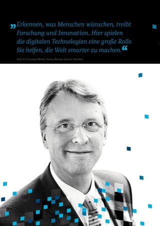 Erkennen, was Menschen wünschen, treibt
Forschung und Innovation. Hier spielen
die digitalen Technologien eine große Rolle.
Sie helfen, die Welt smarter zu machen.
Prof. Dr. Christoph Meinel, Hasso-Plattner-Institut, Potsdam
 