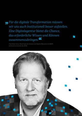 Für die digitale Transformation müssen
wir uns auch institutionell besser aufstellen.
Eine Digitalagentur bietet die Chance,
das erfor­der­liche Wissen und Können
zusammenzubringen.
Prof. Dieter Gorny, Beauftragter für Kreative und Digitale Ökonomie des BMWi,
Vorstandsvorsitzender des BVMI
 