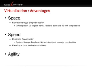 Virtualization : Advantages
• Space
  – Clones sharing a single snapshot
      • 100 copies of 10 TB goes from 1 Petabyte down to 5 TB with compression



• Speed
  – Eliminate Coordination
      • System, Storage, Database, Network Admins + manager coordination
  – Creation = time to start a database



• Agility
 