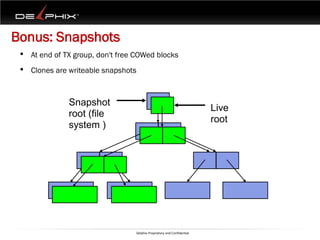 Bonus: Snapshots
 •   At end of TX group, don't free COWed blocks
 •   Clones are writeable snapshots



                Snapshot
                                                                          Live
                root (file
                                                                          root
                system )




                                   Delphix Proprietary and Confidential
 