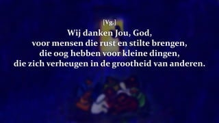 [Vg.]
Wij danken Jou, God,
voor mensen die rust en stilte brengen,
die oog hebben voor kleine dingen,
die zich verheugen in de grootheid van anderen.
 