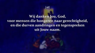 [Al]
Wij danken Jou, God,
voor mensen die hongeren naar gerechtigheid,
en die durven aandringen en tegenspreken
uit Jouw naam.
 