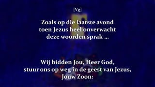 [Vg]
Zoals op die laatste avond
toen Jezus heel onverwacht
deze woorden sprak …
Wij bidden Jou, Heer God,
stuur ons op weg in de geest van Jezus,
Jouw Zoon:
 