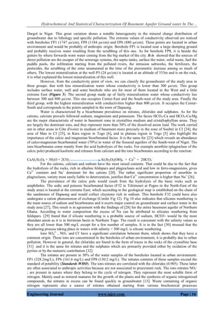 Hydrochemical And Statistical Characterization Of Basement Aquifer Ground water In The…
Engineering Journal www.iajer.com Page | 16
Dargol in Niger. This great variation shows a notable heterogeneity in the mineral charge distribution of
groundwater due to lithology and specific pollution. The extreme values of conductivity observed are noticed
with boreholes FP1 (1747 µs/cm), FP8 (1184 µs/cm) and FP6 (880 µs/cm). These points are located in urban
environment and would be probably of anthropic origin. Borehole FP1 is located near a large dumping ground
and probably receives water resulting from the scrubbing of this one. As for borehole FP8, it is beside the
gutters by where forwards worn water coming from the big market of the city. It is showed that the sources of
direct pollution are the escapes of the sewerage systems, the septic tanks, surface the water, solid waste, fuel the
puddle pools, the infiltration starting from the polluted rivers, the intrusion saltworks, the fertilizers, the
pesticides, the scrubbing of the zone unsaturated at the time of the piezometric increase among so much of
others. The lowest mineralization at the well P3 (24 µs/cm) is located at an altitude of 333m and is on the rock,
it is what explained the lowest mineralization of this well.
However, from the conductivity point of view, we can classify the groundwater of the study area in
three groups: that with less mineralization water whose conductivity is lower than 300 µs/cm. This group
includes surface water, well and some borehole who are for most of them located in the West and a little
extreme East (Figure 3). The second group made up of fairly mineralization water whose conductivity lies
between 300 and 800 µs/cm. This one occupies Center-East and the South-west of the study area. Finally the
third group, with the highest mineralization with conductivities higher than 800 µs/cm. It occupies the Center-
South and corresponds to the points sampled in the town of Dapaong.
Water is characterized by a bicarbonate prevalence on nitrates, chlorides and sulphates. As for the
cations, calcium prevails followed sodium, magnesium and potassium. The facies HCO3-Ca and HCO3-Ca-Mg
are the major characteristic of water in basement zone in crystalline medium and cristallophyllian areas. They
are largely the dominant ions, and they represent more than 50% of the dissolved anion load. The work carried
out in other areas in Côte d'ivoire in medium of basement more precisely in the zone of Soubré in CI [24], the
area of Man in CI [25], in Kara region in Togo [6], and in plateau region in Togo [5] also highlight the
importance of the calcic and magnesian bicarbonated facies. It is the same for [23] which reveals an abundance
of calco-magnesian bicarbonated water (70%) in water of the fissured aquifers of the South-west of Niger. The
ions bicarbonates come mainly from the acid hydrolysis of the rocks. For example anorthite (plagioclase of the
calcic pole) produced kaolinite and releases from calcium and the ions bicarbonates according to the reaction:
CaAl2Si2O8 + 3H2O + 2CO2 Al2Si2O5(OH)4 + Ca2+
+ 2HCO3
-
For the cations, calcium and sodium have the most raised contents. That could be due to the fact that
the hydrolysis of the rocks, rich in alkaline feldspars and plagioclases acid and low in ferro-magnesiens, gives
Ca2+
contents and Na+
dominant for the cations [20]. The rather significant proportion of anorthite in
plagioclases, variety most easily liable to deterioration, justifies that Ca2+
concentration is higher than Na+
[26].
The prevalence of the calcic pole would result from the hydrolysis of the basic rocks such as
amphiboles. The sodic and potassic bicarbonated facies (F32 in Tchimouri at Pogno in the North-East of the
study area) is located at the extreme East; which according to the geological map is established on the chain of
the sandstones of Dapaong and would collect claystone rich in sodium. This borehole F32 could have also
undergone a cation phenomenon of exchange (Confer Fig 12). Fig 10 also indicates that silicates weathering is
the main source of sodium and bicarbonates and it exerts major control on groundwater and surface water in the
study area [27]. This result is in agreement with the findings of [28] for the entire basement aquifer of Northern
Ghana. According to water composition the excess of Na can be attributed to silicates weathering from
feldspars. [29] found that if silicate weathering is a probable source of sodium, HCO3- would be the most
abundant anion as it is in birrimian basin in Northern Togo. The result is consistent with the salinity values as
they are all lower than 500 mg/L except for a few number of samples. It is in the fact [30] stressed that the
weathering process taking place in waters with salinity < 500 mg/L is silicate weathering.
Ions SO4
2-
, NO3
-
and Cl-
have a significant correlation between them, which shows that they have a
common origin. These ions are concentrated in the boreholes of urban environment, it is probably due to urban
pollution. However in general, the chlorides are found in the form of traces in the rocks of the crystalline base
[31] and it is the same for nitrates and the sulphates which are primarily provided either by oxidation of the
pyrites or by the meteoric contribution [32].
The nitrates are present in 50% of the water samples of the boreholes located in urban environment:
FP1 (328.2mg/L), FP6 (161.6 mg/L) and FP8 (130.2 mg/L). The nitrates contents of these samples exceed the
standard of potability (Standards WHO). The ions nitrates are correlated with the chlorides (0.905). These latter
are often associated to anthropic activities because are not associated to preexistent rock. The ions nitrates NO3
-
; are present in nature where they belong to the cycle of nitrogen. They represent the most soluble form of
nitrogen. Mainly used as mineral manures for the growth of the plants and the synthesis of organic nitrogenized
compounds, the nitrates in excess can be found quickly in groundwater [13]. Waste containing of organic
nitrogen represents also a source of nitrates obtained starting from various biochemical processes
 