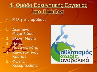 44ηη
Ομάδα Ερευνητικής ΕργασίαςΟμάδα Ερευνητικής Εργασίας
στο Πρότζεκτστο Πρότζεκτ
Μέλη της ομάδας:
1. Δέσποινα
Μιχαηλίδου
2. Ελένη Μάνια
3. Ηλίας
Παναγιωτίδης
4. Κωνσταντίνος
Κρύπας
5. Φώτης
Κελεμπεκίδης
 