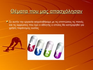 Θέματα που μας απασχόλησανΘέματα που μας απασχόλησαν
Σε αυτήν την εργασία ασχοληθήκαμε με τις επιπτώσεις τις ποινές
και τις κιρρώσεις που έχει ο αθλητής ο οποίος θα κατηγορηθεί για
χρήση παράνομης ουσίας
 