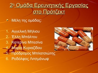 22ηη
Ομάδα Ερευνητικής ΕργασίαςΟμάδα Ερευνητικής Εργασίας
στο Πρότζεκτστο Πρότζεκτ
Μέλη της ομάδας:
1. Αγγελική Μήλιου
2. Έλλη Μπάλτου
3. Κατερίνα Μπεσίνα
4. Μαρία Κυριαζίδου
5. Πρόδρομος Μπλατσιώτης
6. Ροδόλφος Λιτσμάνωφ
 