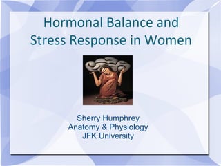 Hormonal Balance and
Stress Response in Women
Sherry Humphrey
Anatomy & Physiology
JFK University
 