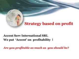 Strategy based on profit
Accent Serv International SRL
We put ‘Accent’ on profitability !
Are you profitable as much as you should be?
 