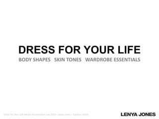 Dress For Your Life Media Presentation July 2015– Lenya Jones – Fashion Stylist
DRESS FOR YOUR LIFE
BODY SHAPES SKIN TONES WARDROBE ESSENTIALS
 