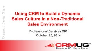 Using CRM to Build a Dynamic
Sales Culture in a Non-Traditional
Sales Environment
Professional Services SIG
October 22, 2014
 