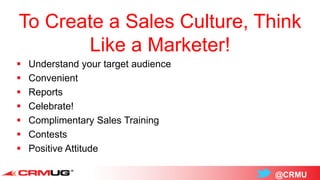@CRMU
To Create a Sales Culture, Think
Like a Marketer!
 Understand your target audience
 Convenient
 Reports
 Celebrate!
 Complimentary Sales Training
 Contests
 Positive Attitude
 