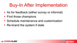 @CRMU
Buy-In After Implementation
 As for feedback (either survey or informal)
 Find those champions
 Schedule maintenance and customization
 Re-brand the system if stale
 
