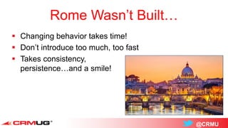 @CRMU
Rome Wasn’t Built…
 Changing behavior takes time!
 Don’t introduce too much, too fast
 Takes consistency,
persistence…and a smile!
 