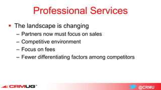 @CRMU
Professional Services
 The landscape is changing
– Partners now must focus on sales
– Competitive environment
– Focus on fees
– Fewer differentiating factors among competitors
 