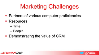 @CRMU
Marketing Challenges
 Partners of various computer proficiencies
 Resources
– Time
– People
 Demonstrating the value of CRM
 