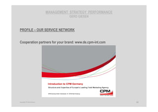 MANAGEMENT STRATEGY PERFORMANCE
GERD GIESEN
PROFILE – OUR SERVICE NETWORK
Cooperation partners for your brand: www.de.cpm-int.com
10Copyright © Gerd Giesen
 