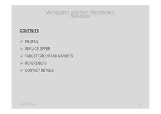 MANAGEMENT STRATEGY PERFORMANCE
GERD GIESEN
CONTENTS
PROFILE
SERVICE OFFER
TARGET GROUP AND MARKETS
REFERENCES
CONTACT DETAILS
2Copyright © Gerd Giesen
 