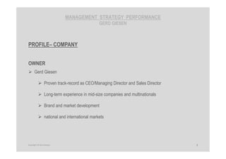MANAGEMENT STRATEGY PERFORMANCE
GERD GIESEN
PROFILE– COMPANY
OWNER
Gerd Giesen
Proven track-record as CEO/Managing Director and Sales Director
Long-term experience in mid-size companies and multinationals
Brand and market development
national and international markets
4Copyright © Gerd Giesen
 