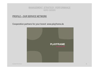 MANAGEMENT STRATEGY PERFORMANCE
GERD GIESEN
PROFILE – OUR SERVICE NETWORK
Cooperation partners for your brand: www.playframe.de
8Copyright © Gerd Giesen
 