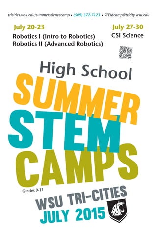 tricities.wsu.edu/summersciencecamp (509) 372-7123 STEMcamp@tricity.wsu.edu
Robotics I (Intro to Robotics)
Robotics II (Advanced Robotics)
July 20-23
CSI Science
July 27-30
july 2015
WSU Tri-Cities
CAMPS
STEM
SUMMER
High School
Grades 9-11
 