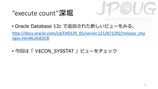 “execute count”深堀
• Oracle Database 12c で追加された新しいビューをみる。
http://docs.oracle.com/cd/E49329_01/server.121/b71292/release_cha
nges.htm#CJAJEECB
• 今回は「 V$CON_SYSSTAT 」ビューをチェック

20

 