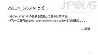V$CON_SYSSTATって…
• V$CON_SYSSTAT の縦横を変換して差分計算する。
• ダミーの負荷(@1000_select.pdborcl.loop.sql)かけた結果は、、、、
…..画面

28

 