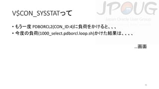 V$CON_SYSSTATって
• もう一度 PDBORCL2(CON_ID:4)に負荷をかけると、、、
• 今度の負荷(1000_select.pdborcl.loop.sh)かけた結果は、、、、
…画面

36

 