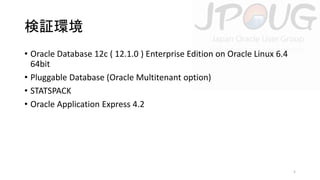 検証環境
• Oracle Database 12c ( 12.1.0 ) Enterprise Edition on Oracle Linux 6.4
64bit
• Pluggable Database (Oracle Multitenant option)
• STATSPACK
• Oracle Application Express 4.2

5

 