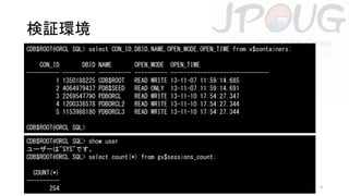 検証環境
CDB$ROOT@ORCL SQL> select CON_ID,DBID,NAME,OPEN_MODE,OPEN_TIME from v$containers;
CON_ID
---------1
2
3
4
5

DBID
---------1350188225
4064979437
2269547790
1200336578
1153988180

NAME
---------CDB$ROOT
PDB$SEED
PDBORCL
PDBORCL2
PDBORCL3

OPEN_MODE
---------READ WRITE
READ ONLY
READ WRITE
READ WRITE
READ WRITE

OPEN_TIME
-----------------------------13-11-07 11:59:14.685
13-11-07 11:59:14.691
13-11-10 17:54:27.347
13-11-10 17:54:27.344
13-11-10 17:54:27.344

CDB$ROOT@ORCL SQL>
CDB$ROOT@ORCL SQL> show user
ユーザーは"SYS"です。
CDB$ROOT@ORCL SQL> select count(*) from gv$sessions_count;
COUNT(*)
---------254

8

 