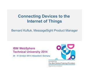 Connecting Devices to the 
Internet of Things 
Bernard Kufluk, MessageSight Product Manager 
 