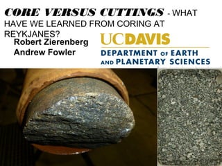 Robert Zierenberg
Andrew Fowler
CORE VERSUS CUTTINGS - WHAT
HAVE WE LEARNED FROM CORING AT
REYKJANES?
 