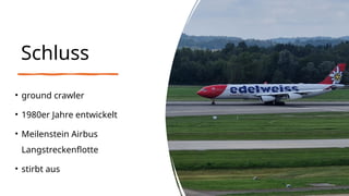 Schluss
• ground crawler
• 1980er Jahre entwickelt
• Meilenstein Airbus
Langstreckenflotte
• stirbt aus
 