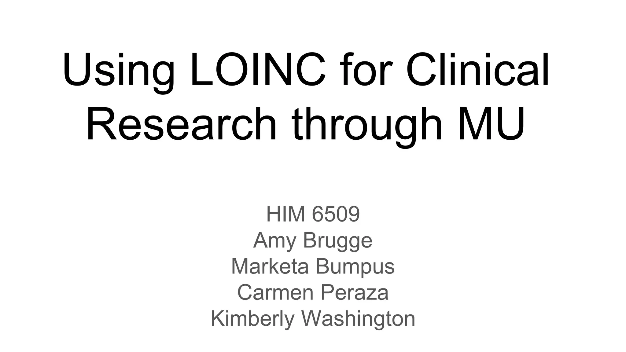 Using LOINC for Clinical
Research through MU
HIM 6509
Amy Brugge
Marketa Bumpus
Carmen Peraza
Kimberly Washington