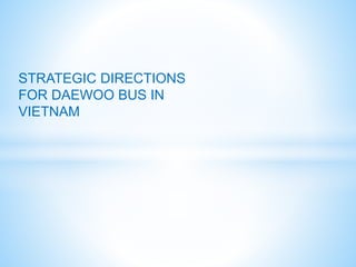 STRATEGIC DIRECTIONS
FOR DAEWOO BUS IN
VIETNAM
 