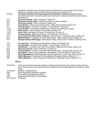 department meetings, give community outreach presentations to high schools, teach summer
workshops, manage program activities within the department, Rochester, NY
9/11&12 RIT Glass Fundraiser and Partnership with the Rochester’s Women Council providing
scholarships for women overcoming adversity & funding for a visiting artist series for glass majors—
Rochester, NY
6/12 Glass Arts Society—Glass Conference, Toledo, OH
6/12 Northlands Creative Glass—Masters Symposium, Lybster, Scotland
6/11 Glass Arts Society—Glass Conference, Seattle, WA
4/11 Anna Boothe—Particular About Particulates—Oatka School of Glass, Batavia, NY
3/11 Chrissy Lapham—Hot Shop (10 weeks)—Corning Studio, Corning, NY
11/10 Laura Donefer—Intermediate Glassblowing—Espace Verre, Montreal, Canada
11/10 Steve Conlin—The Art of Neon—Urban Glass, Brooklyn, NY
10/10 Aaron Jack—Next Steps Hot Shop—Corning Studio, Corning, NY
10/10 Chrissy Lapham—Beginning Hot Shop—Corning Studio, Corning, NY
9/10 Loren Stump with Guest Victor Trabucco—Flameworking 1—Expressive Glass, Buffalo, NY
9/10 Michael Dupille—Fritography & Cast and Blast Glass—Oatka School of Glass, Batavia, NY
8/10 Deborah Horrell & Mel George—Silhouettes in Black, White & Clear—Pilchuck, Stanwood, WA
7/10 Eun Suh Choi—3D Building with Borosilicate—Studio 34, Rochester, NY
7/10 Laura Donefer—Hot Glass, What a Blast!—Corning Studio, Corning, NY
7/10 Kari Minnick—The Glass Onion: Kiln Formed Glass—Oatka School of Glass, Batavia, NY
6/10 Glass Arts Society—Glass Conference, Louisville, KY
6/10 Lance Friedman—The Sum of Its Parts: Mixed Media Glass—Corning Studio, Corning, NY
8/08 Jon Kabuki—Advanced Floral Marbles in Borosilicate—School of Glass Art, Orlando, FL
7/06 Kate Fowle Meleney—Metal Applications and Electroforming—Flame Tree Glass, Orlando, FL
6/04 Robert Mickelsen—Borosilicate for Bead Makers—Mickelsen Studios, Melbourne, FL
6/00 Robert Mickelsen—Organic Sculpture in Borosilicate—Mickelsen Studios, Melbourne, FL
SKILLS
‘94-Present Drawing, Printmaking, Painting, Sculpture, Glassblowing, Hot casting, Kiln casting, Fusing, Pate de
Verre, Cold working, Flame working, Ceramics, Metal Fabrication, Mold Making, Wax Working, 2D/3D
design
‘91-Present Bilingual—English/Spanish
5/08 Grant Application Preparation Workshop
1/05 Dreamweaver MX Beyond the Basics
4/05 Dreamweaver MX Basics in Web Design
5/01-Present Photoshop
 