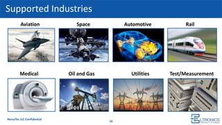 Supported Industries
NorcaTec LLC Confidential
16
Aviation Space Automotive Rail
Medical Oil and Gas Utilities Test/Measurement
 