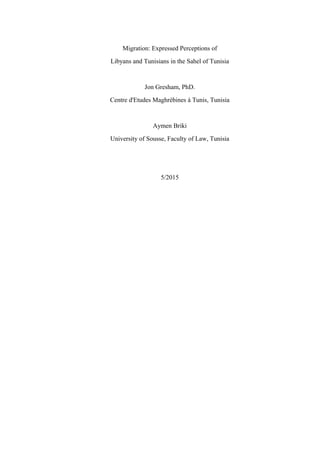 Migration: Expressed Perceptions of
Libyans and Tunisians in the Sahel of Tunisia
Jon Gresham, PhD.
Centre d'Etudes Maghrébines à Tunis, Tunisia
Aymen Briki
University of Sousse, Faculty of Law, Tunisia
5/2015
 