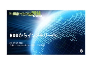 HDDからインメモリーへ
2014年6月20日
日本ヒューレット・パッカード(株) 三宅祐典
© Copyright 2012 Hewlett-Packard Development Company, L.P. The information contained herein is subject to change without notice.
 